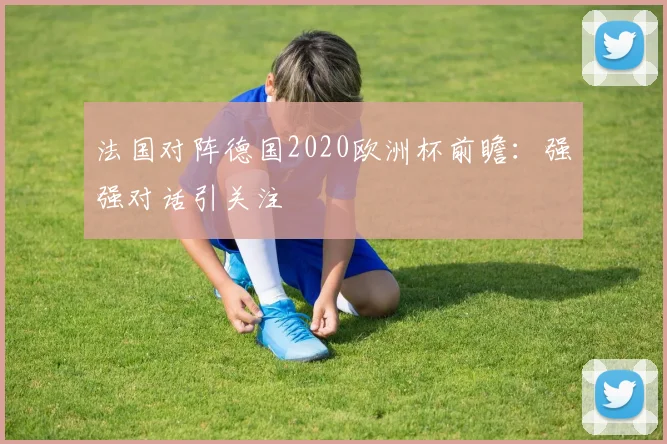 法国对阵德国2020欧洲杯前瞻：强强对话引关注