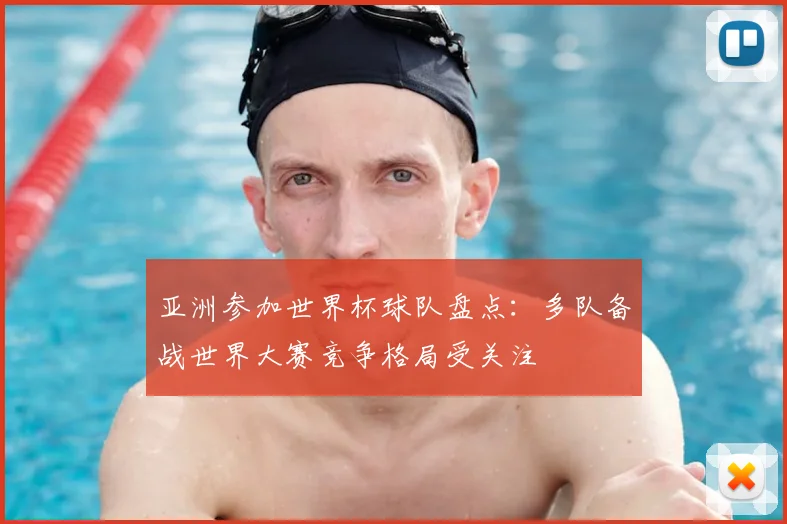 亚洲参加世界杯球队盘点：多队备战世界大赛竞争格局受关注