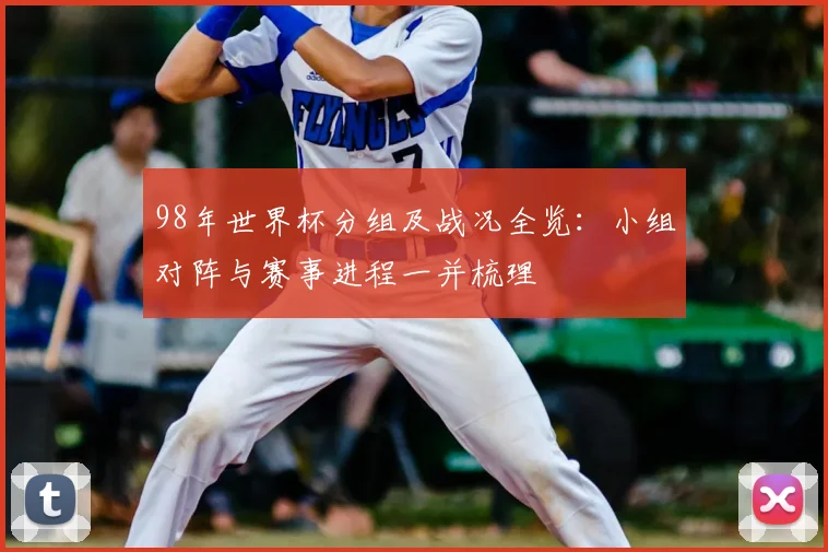 98年世界杯分组及战况全览：小组对阵与赛事进程一并梳理