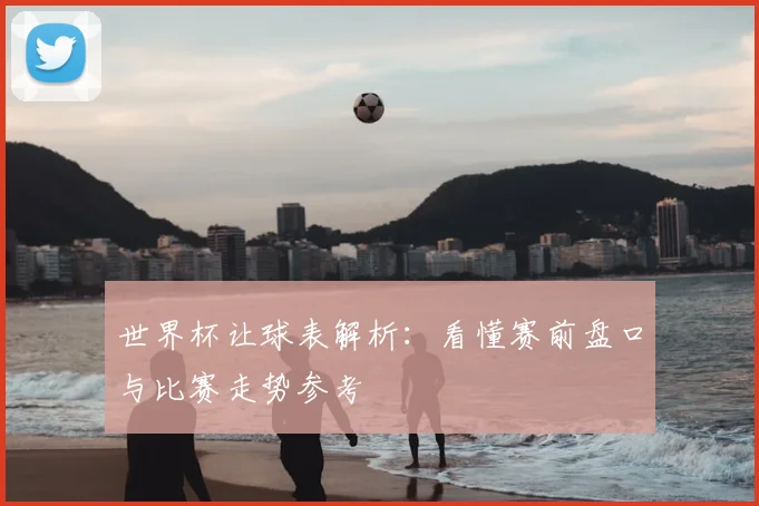 世界杯让球表解析:看懂赛前盘口与比赛走势参考