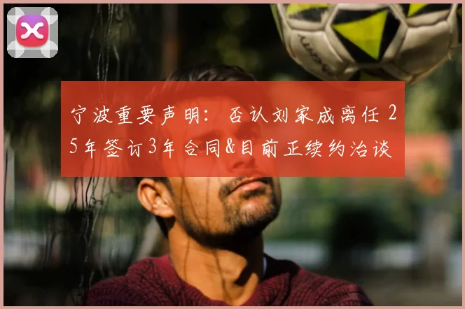 宁波重要声明:否认刘家成离任 25年签订3年合同&目前正续约治谈
