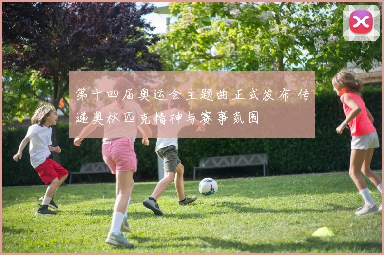 第十四届奥运会主题曲正式发布 传递奥林匹克精神与赛事氛围