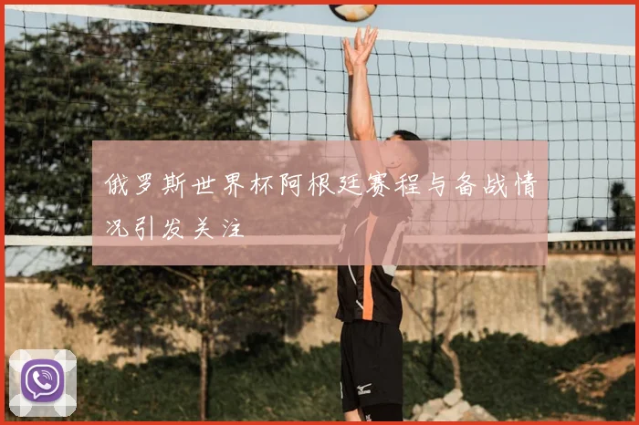 俄罗斯世界杯阿根廷赛程与备战情况引发关注