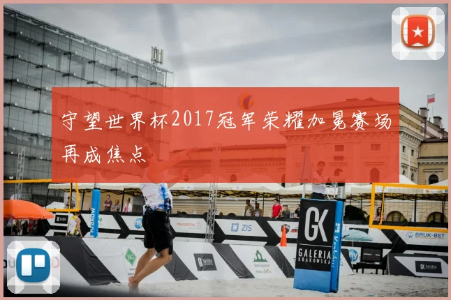 守望世界杯2017冠军荣耀加冕赛场再成焦点