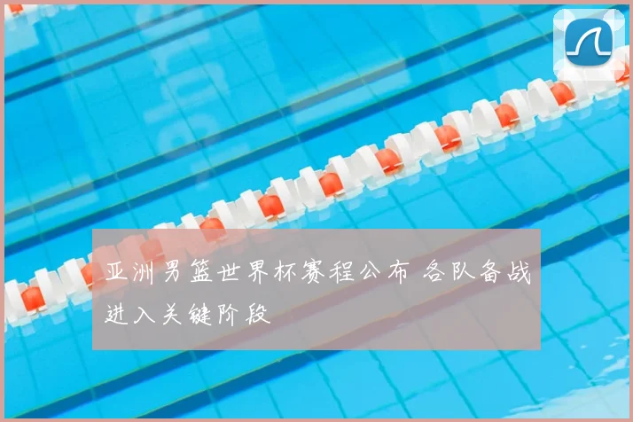 亚洲男篮世界杯赛程公布 各队备战进入关键阶段