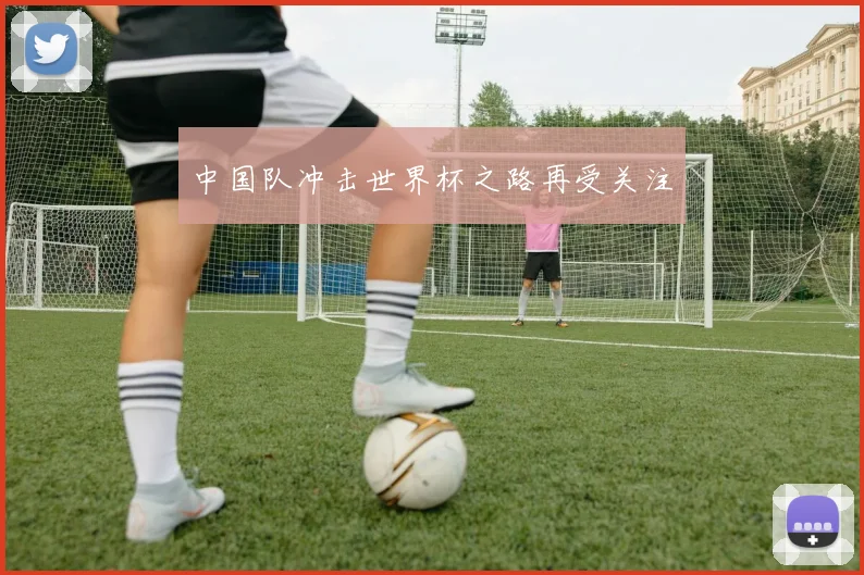 中国队冲击世界杯之路再受关注