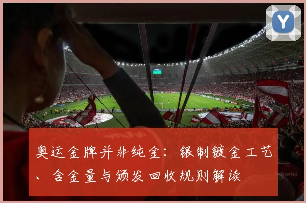 奥运金牌并非纯金：银制镀金工艺、含金量与颁发回收规则解读