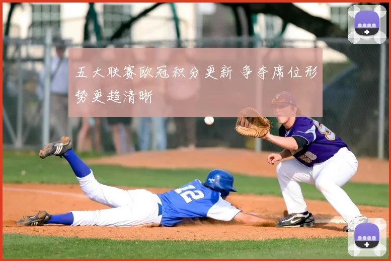 五大联赛欧冠积分更新 争夺席位形势更趋清晰