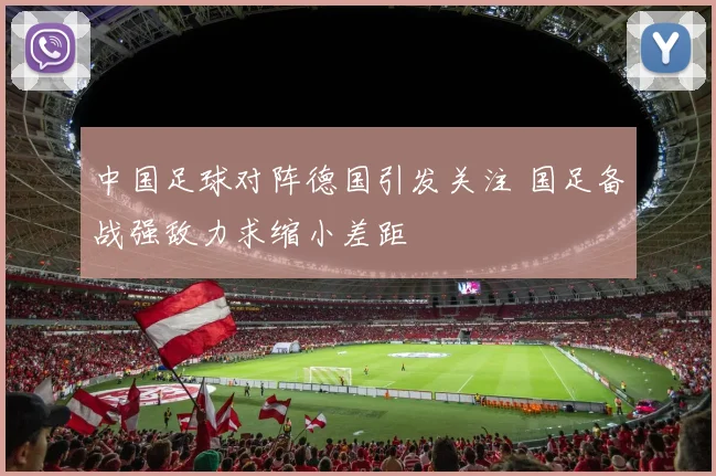 中国足球对阵德国引发关注 国足备战强敌力求缩小差距