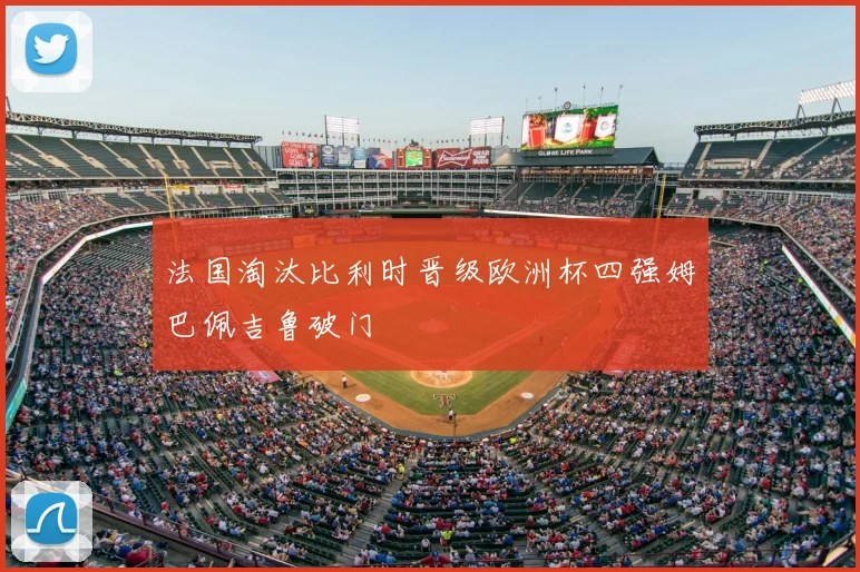 法国淘汰比利时晋级欧洲杯四强姆巴佩吉鲁破门