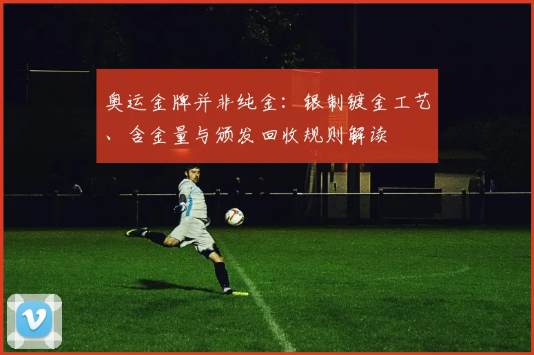 奥运金牌并非纯金：银制镀金工艺、含金量与颁发回收规则解读