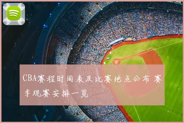 CBA赛程时间表及比赛地点公布 赛季观赛安排一览