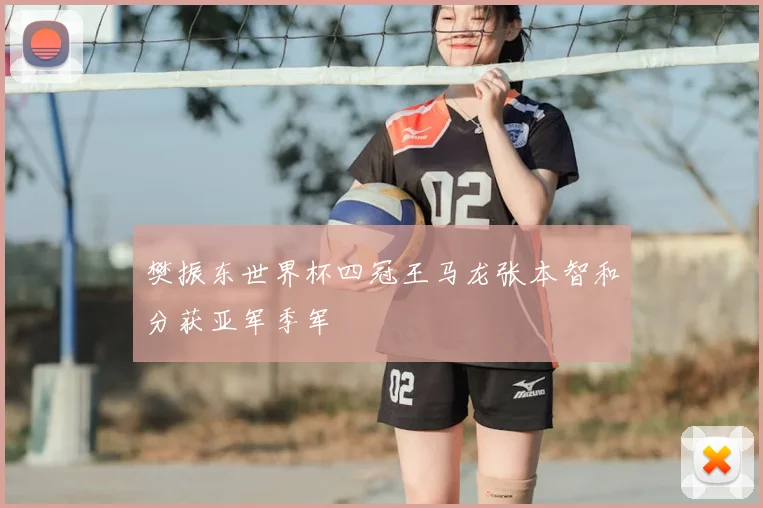 樊振东世界杯四冠王马龙张本智和分获亚军季军