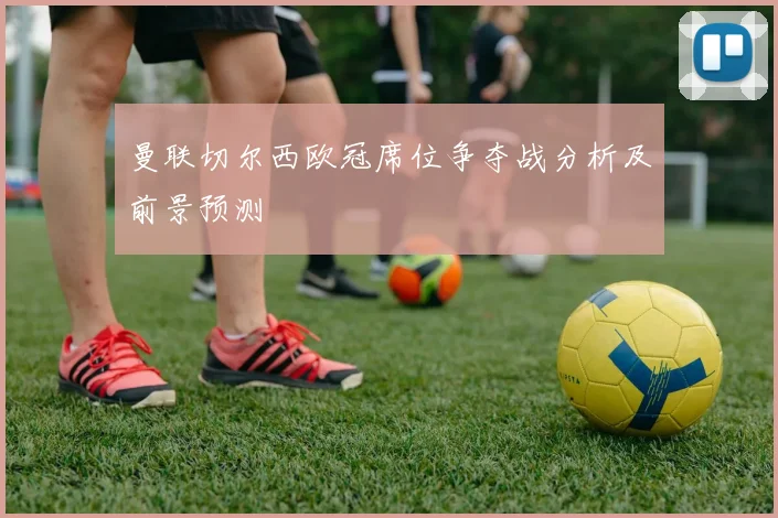 曼联切尔西欧冠席位争夺战分析及前景预测