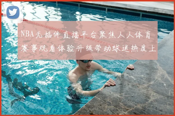 NBA无插件直播平台聚焦人人体育 赛事观看体验升级带动球迷热度上升