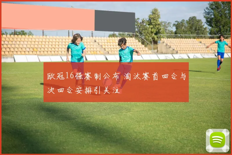 欧冠16强赛制公布 淘汰赛首回合与次回合安排引关注