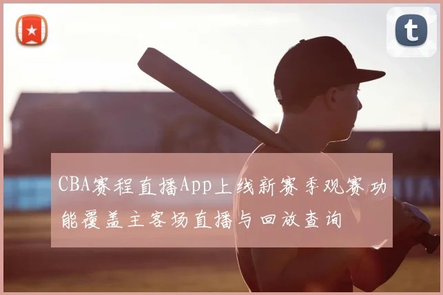 CBA赛程直播App上线新赛季观赛功能覆盖主客场直播与回放查询