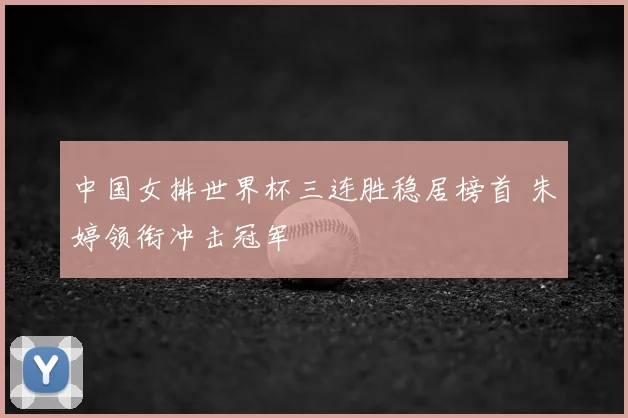 中国女排世界杯三连胜稳居榜首 朱婷领衔冲击冠军