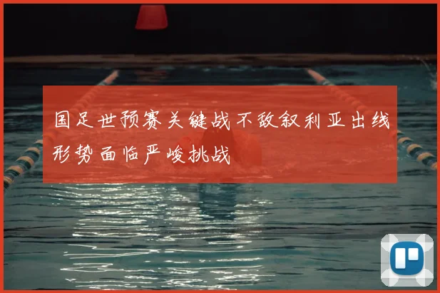 国足世预赛关键战不敌叙利亚出线形势面临严峻挑战
