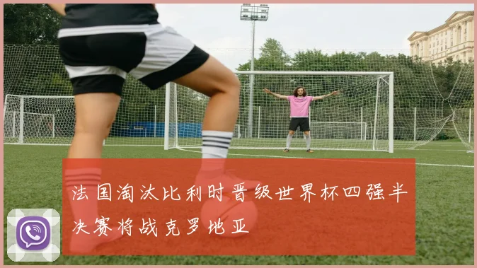 法国淘汰比利时晋级世界杯四强半决赛将战克罗地亚