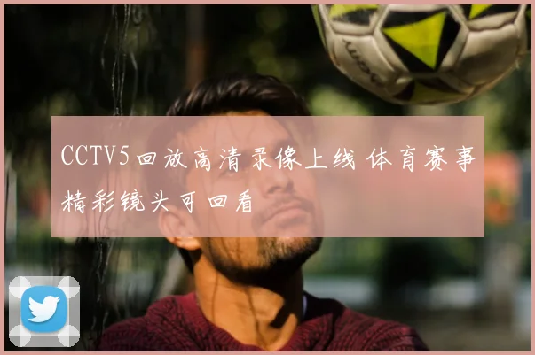 CCTV5回放高清录像上线 体育赛事精彩镜头可回看