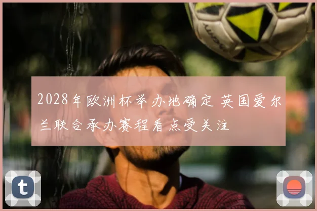 2028年欧洲杯举办地确定 英国爱尔兰联合承办赛程看点受关注
