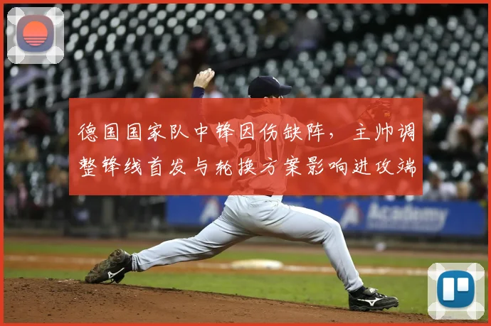 德国国家队中锋因伤缺阵，主帅调整锋线首发与轮换方案影响进攻端