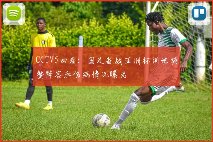 CCTV5回看：国足备战亚洲杯训练调整阵容和伤病情况曝光
