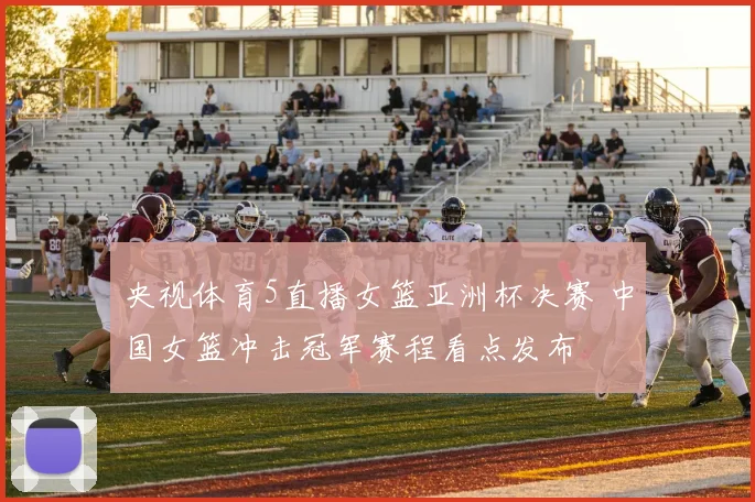 央视体育5直播女篮亚洲杯决赛 中国女篮冲击冠军赛程看点发布