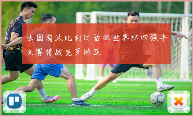 法国淘汰比利时晋级世界杯四强半决赛将战克罗地亚