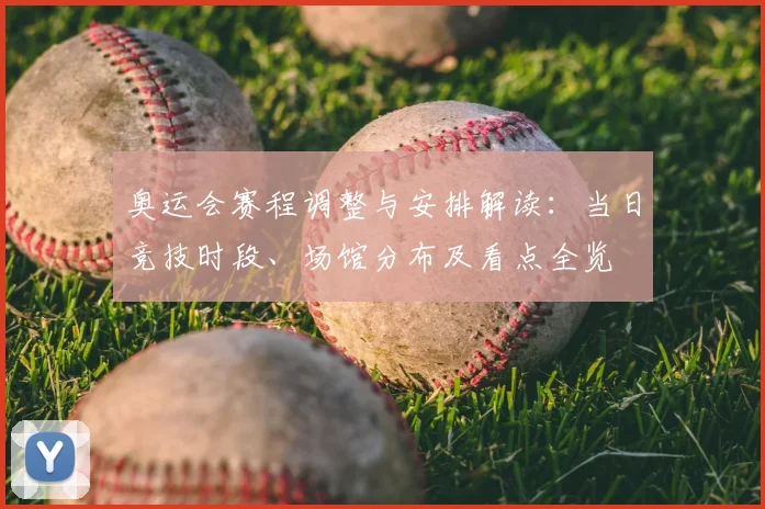 奥运会赛程调整与安排解读：当日竞技时段、场馆分布及看点全览