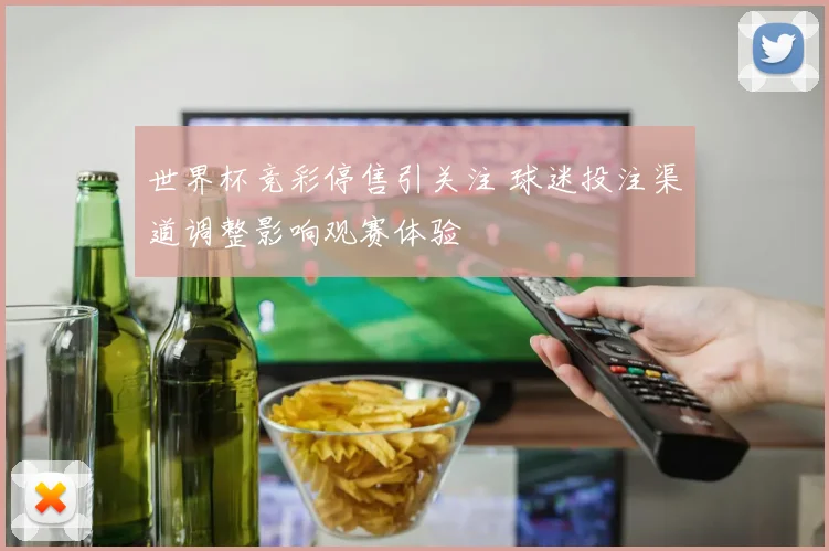 世界杯竞彩停售引关注 球迷投注渠道调整影响观赛体验
