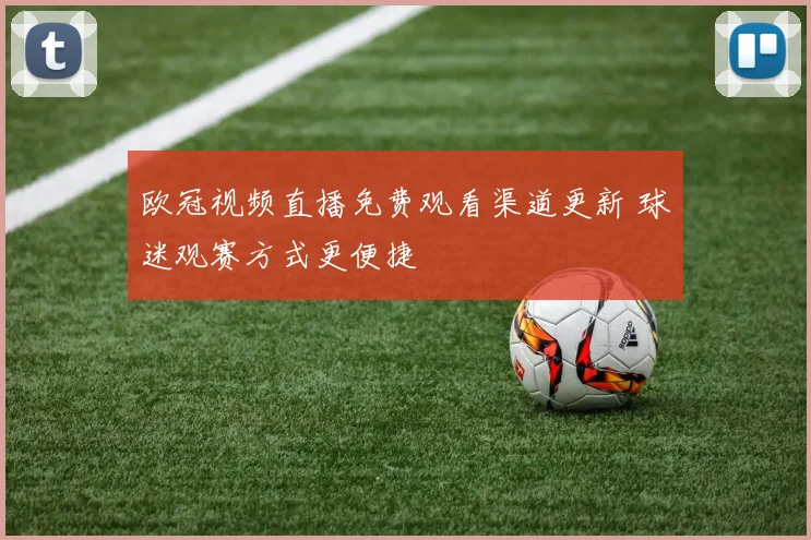 欧冠视频直播免费观看渠道更新 球迷观赛方式更便捷