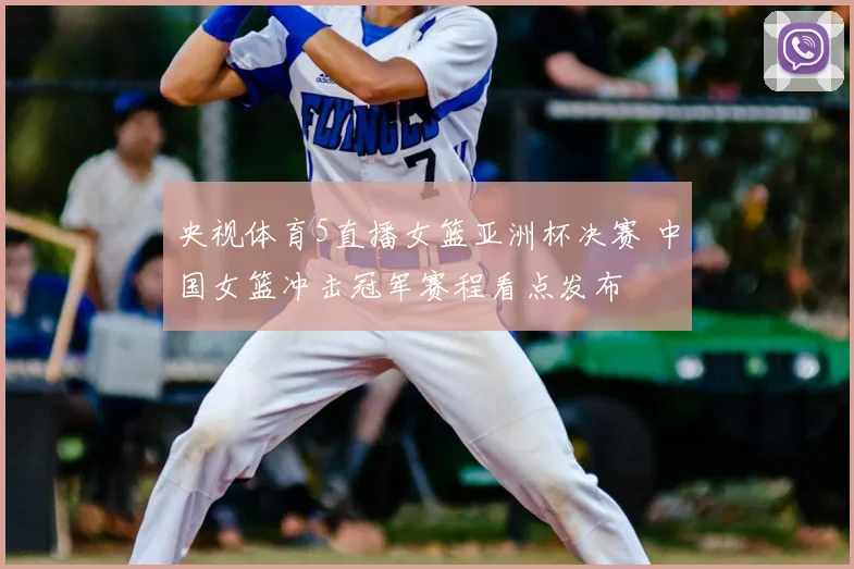 央视体育5直播女篮亚洲杯决赛 中国女篮冲击冠军赛程看点发布