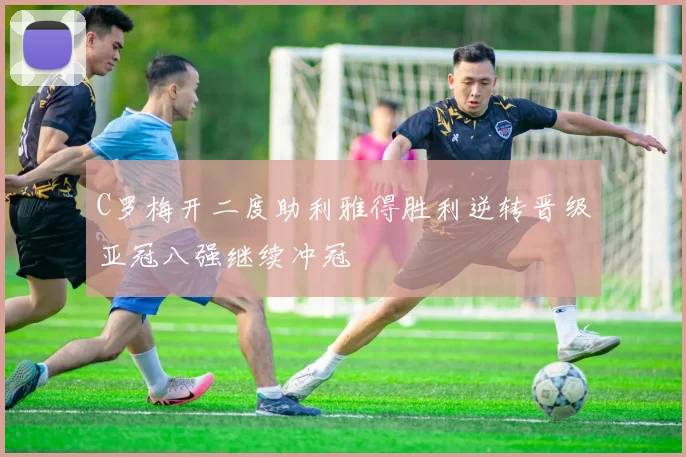 C罗梅开二度助利雅得胜利逆转晋级亚冠八强继续冲冠