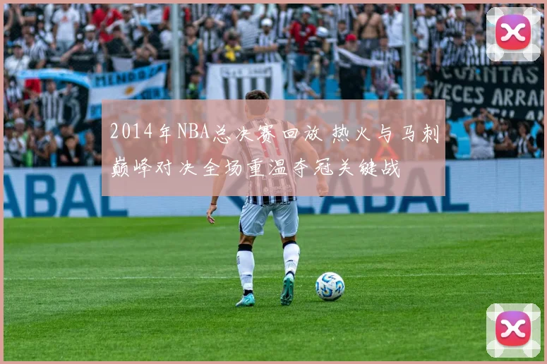 2014年NBA总决赛回放 热火与马刺巅峰对决全场重温夺冠关键战