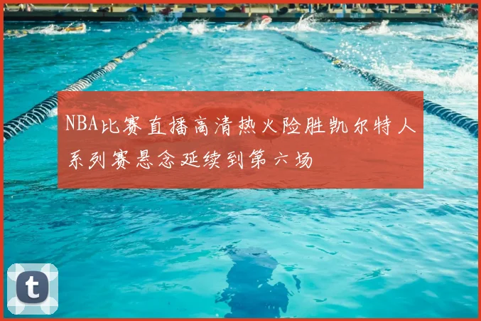 NBA比赛直播高清热火险胜凯尔特人系列赛悬念延续到第六场