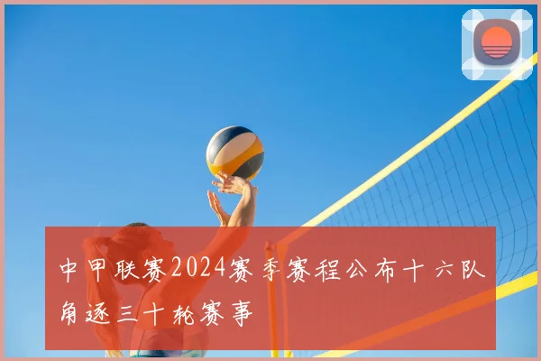 中甲联赛2024赛季赛程公布十六队角逐三十轮赛事