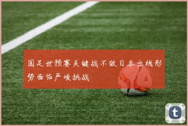 国足世预赛关键战不敌日本出线形势面临严峻挑战