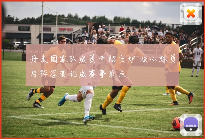 丹麦国家队成员介绍出炉 核心球员与阵容变化成赛事看点