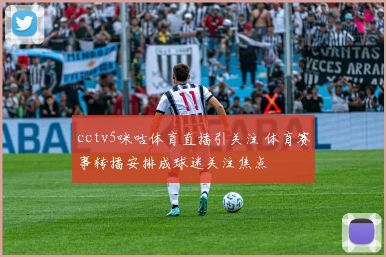 cctv5咪咕体育直播引关注 体育赛事转播安排成球迷关注焦点