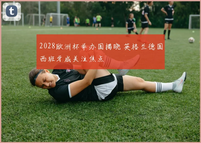 2028欧洲杯举办国揭晓 英格兰德国西班牙成关注焦点