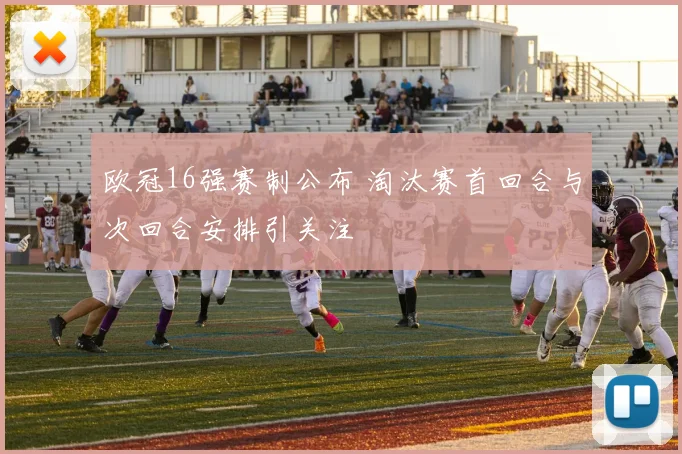 欧冠16强赛制公布 淘汰赛首回合与次回合安排引关注