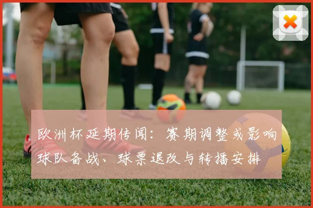 欧洲杯延期传闻：赛期调整或影响球队备战、球票退改与转播安排
