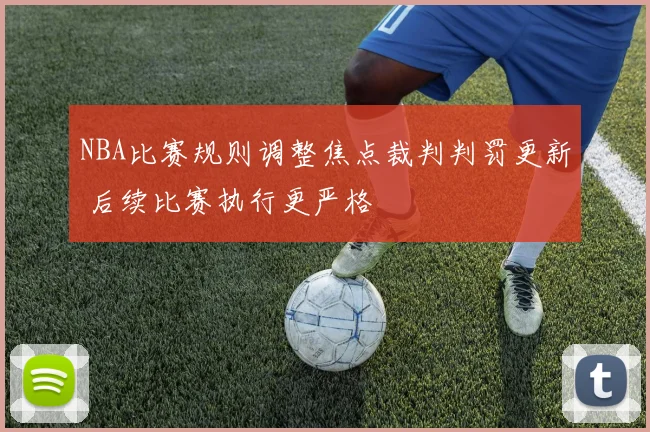 NBA比赛规则调整焦点裁判判罚更新 后续比赛执行更严格
