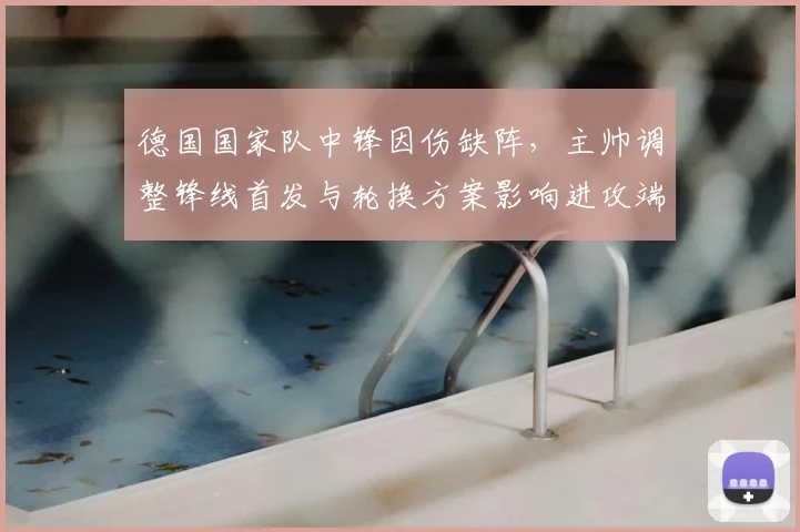 德国国家队中锋因伤缺阵，主帅调整锋线首发与轮换方案影响进攻端