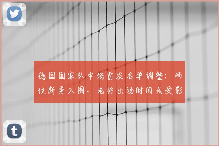 德国国家队中场首发名单调整：两位新秀入围，老将出场时间或受影响