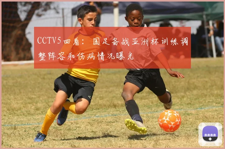 CCTV5回看：国足备战亚洲杯训练调整阵容和伤病情况曝光