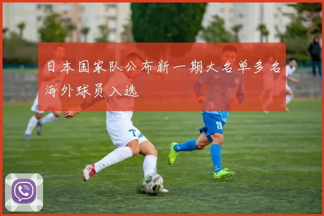 日本国家队公布新一期大名单多名海外球员入选