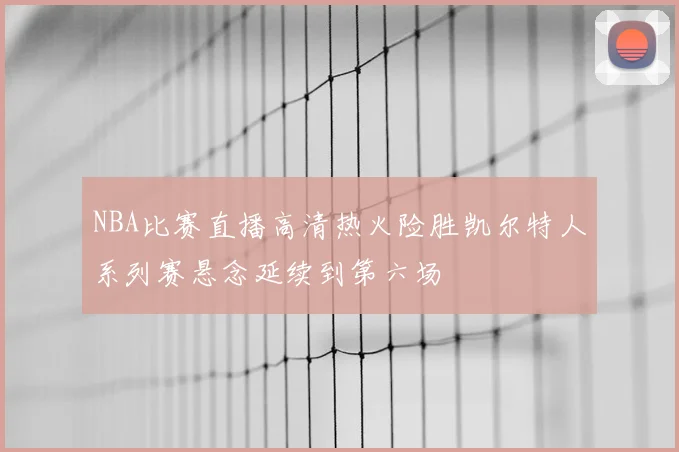 NBA比赛直播高清热火险胜凯尔特人系列赛悬念延续到第六场